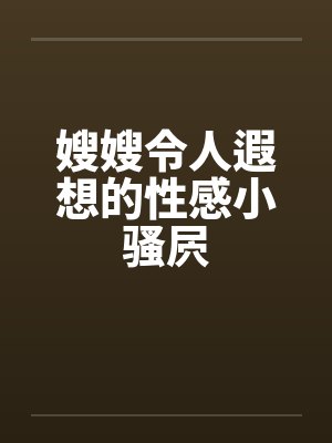 嫂嫂令人遐想的性感小骚屄笔趣阁无弹窗封面