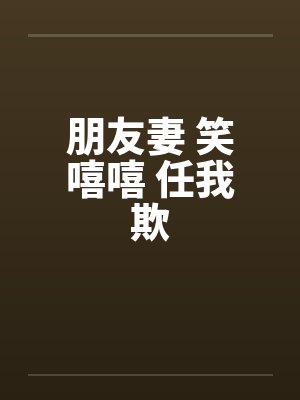 朋友妻 笑嘻嘻 任我欺by佚名封面
