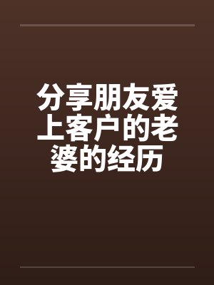 分享朋友爱上客户的老婆的经历封面