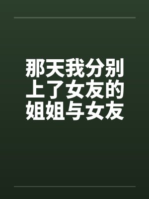 那天我分别上了女友的姐姐与女友封面