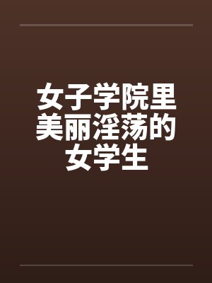 女子学院里美丽淫荡的女学生笔趣阁无弹窗封面