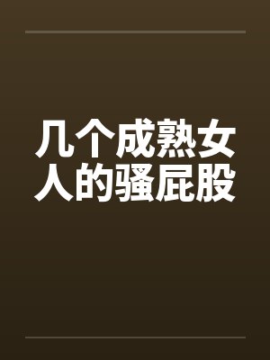 几个成熟女人的骚屁股笔趣阁无弹窗封面