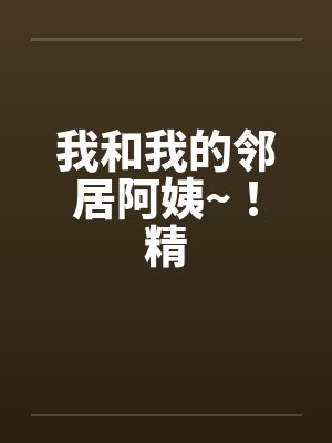 我和我的邻居阿姨~！精笔趣阁无弹窗封面