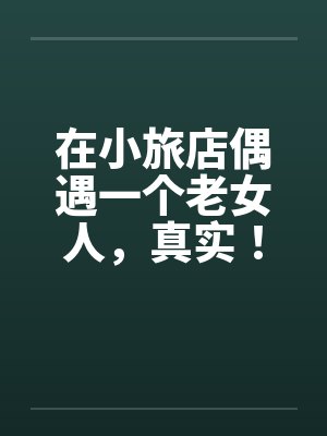 在小旅店偶遇一个老女人，真实！！！封面
