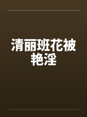清丽班花被艳淫by佚名笔趣阁无弹窗封面