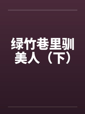 绿竹巷里驯美人（下）笔趣阁无弹窗封面