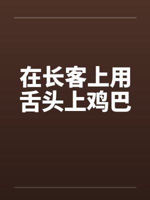 在长客上用舌头上鸡巴by佚名封面