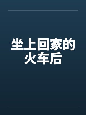 坐上回家的火车后by佚名笔趣阁无弹窗封面