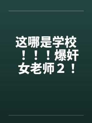 这哪是学校！！！爆奸女老师２！！！by佚名笔趣阁无弹窗封面