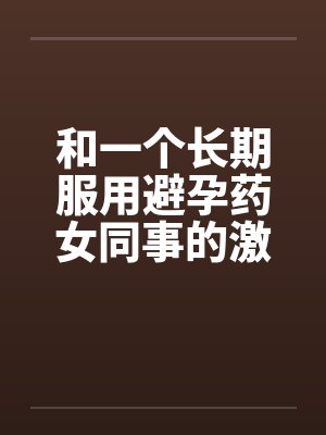 和一个长期服用避孕药女同事的激情笔趣阁无弹窗封面