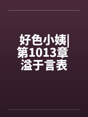 好色小姨|第1013章 溢于言表笔趣阁无弹窗封面
