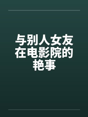 与别人女友在电影院的艳事by佚名笔趣阁无弹窗封面