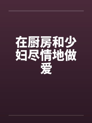 在厨房和少妇尽情地做爱by佚名封面