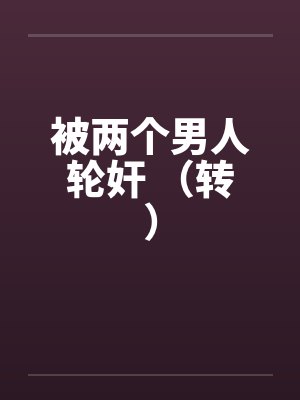被两个男人轮奸 （转）by佚名笔趣阁无弹窗封面