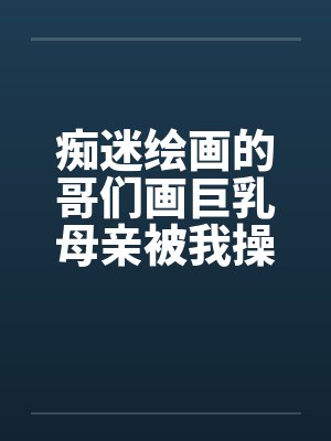 痴迷绘画的哥们画巨乳母亲被我操得高潮的场景笔趣阁无弹窗封面
