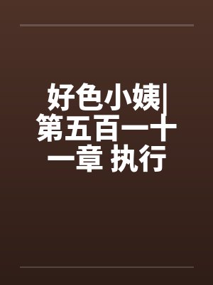 好色小姨|第五百一十一章 执行任务吧笔趣阁无弹窗封面