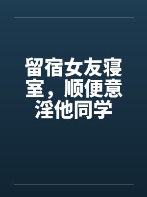 留宿女友寝室，顺便意淫他同学by佚名笔趣阁无弹窗封面