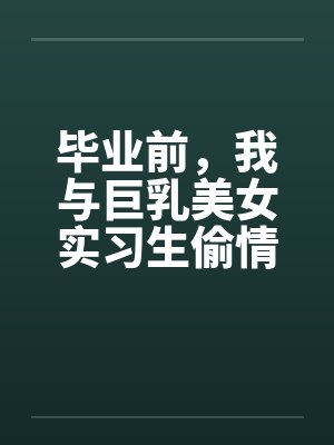 毕业前，我与巨乳美女实习生偷情的故事by佚名笔趣阁无弹窗封面