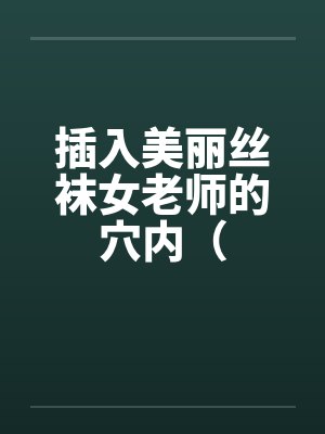 插入美丽丝袜女老师的穴内（封面