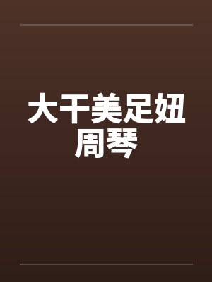 大干美足妞周琴by佚名封面