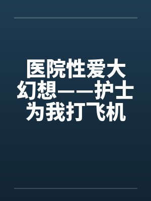 医院性爱大幻想——护士为我打飞机笔趣阁无弹窗封面