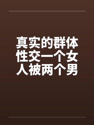 真实的群体性交一个女人被两个男人by佚名封面