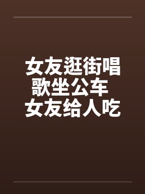 女友逛街唱歌坐公车 女友给人吃了一道大餐by佚名封面