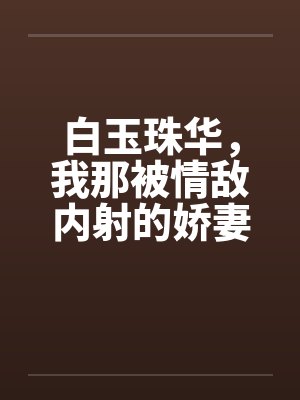 白玉珠华，我那被情敌内射的娇妻4笔趣阁无弹窗封面