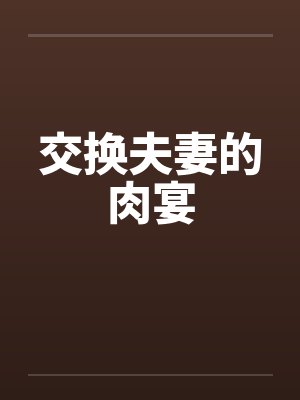 交换夫妻的肉宴笔趣阁无弹窗封面