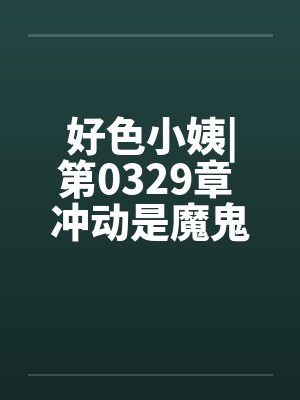 好色小姨|第0329章 冲动是魔鬼by佚名笔趣阁无弹窗封面