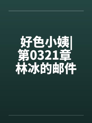 好色小姨|第0321章 林冰的邮件by佚名封面