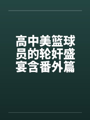 高中美篮球员的轮奸盛宴含番外篇系列by佚名封面