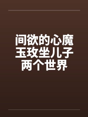 间欲的心魔玉玫坐儿子两个世界笔趣阁无弹窗封面