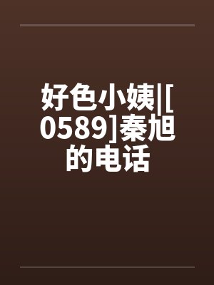 好色小姨|[0589]秦旭的电话笔趣阁无弹窗封面
