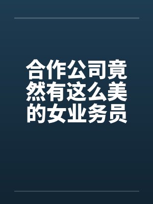 合作公司竟然有这么美的女业务员封面