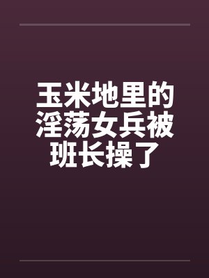 玉米地里的淫荡女兵被班长操了笔趣阁无弹窗封面