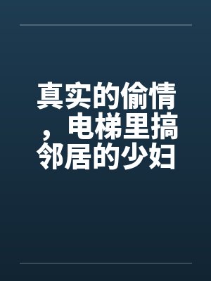 真实的偷情，电梯里搞邻居的少妇！by佚名笔趣阁无弹窗封面