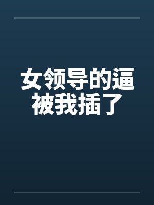 女领导的逼被我插了封面