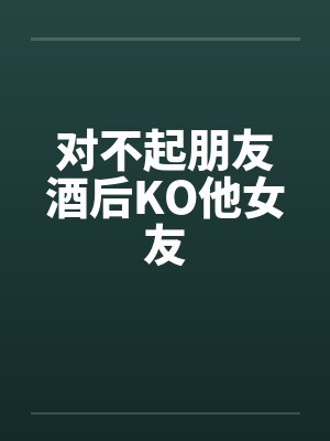 对不起朋友酒后KO他女友by佚名封面