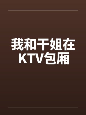 我和干姐在KTV包厢笔趣阁无弹窗封面