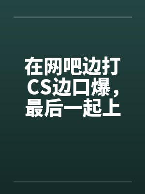 在网吧边打CS边口爆，最后一起上封面