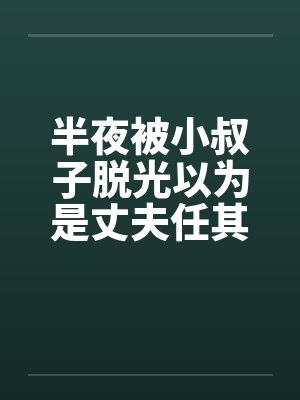半夜被小叔子脱光以为是丈夫任其摆布笔趣阁无弹窗封面