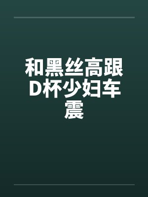 和黑丝高跟D杯少妇车震笔趣阁无弹窗封面