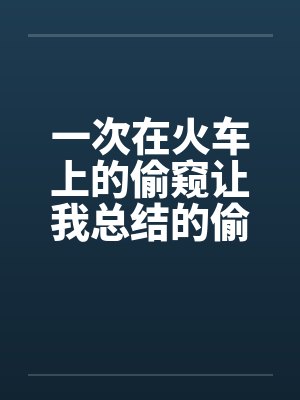 一次在火车上的偷窥让我总结的偷窥技巧笔趣阁无弹窗封面