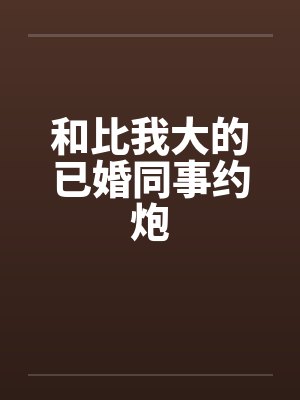 和比我大的已婚同事约炮by佚名封面