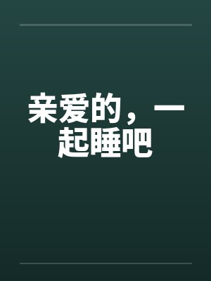 亲爱的，一起睡吧by佚名笔趣阁无弹窗封面