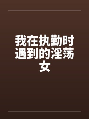 我在执勤时遇到的淫荡女封面