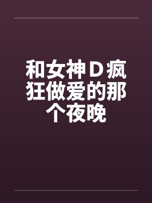 和女神Ｄ疯狂做爱的那个夜晚封面