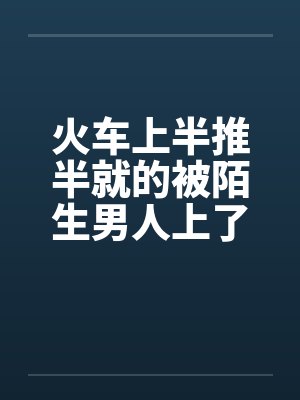 火车上半推半就的被陌生男人上了by佚名笔趣阁无弹窗封面