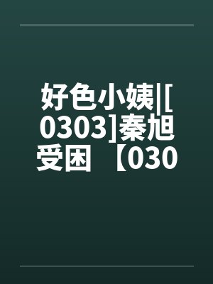 好色小姨|[0303]秦旭受困 【0304】荒唐的社会 【0305】怒气值封面